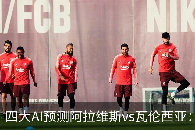 四大AI预测阿拉维斯vs瓦伦西亚：三家看好主队取胜