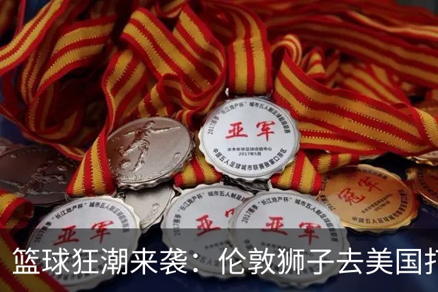 篮球狂潮来袭：伦敦狮子去美国打响新赛季！